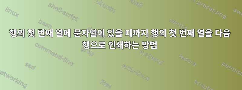 행의 첫 번째 열에 문자열이 있을 때까지 행의 첫 번째 열을 다음 행으로 인쇄하는 방법