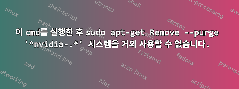 이 cmd를 실행한 후 sudo apt-get Remove --purge '^nvidia-.*' 시스템을 거의 사용할 수 없습니다.