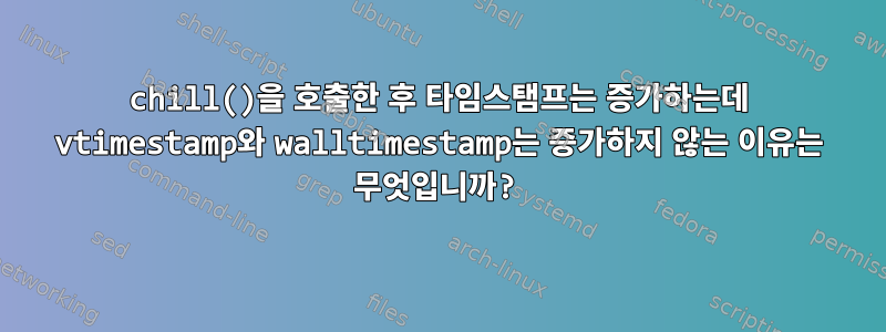 chill()을 호출한 후 타임스탬프는 증가하는데 vtimestamp와 walltimestamp는 증가하지 않는 이유는 무엇입니까?