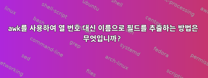 awk를 사용하여 열 번호 대신 이름으로 필드를 추출하는 방법은 무엇입니까?