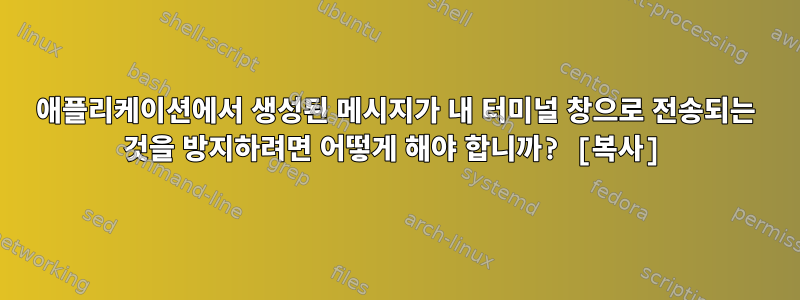 애플리케이션에서 생성된 메시지가 내 터미널 창으로 전송되는 것을 방지하려면 어떻게 해야 합니까? [복사]