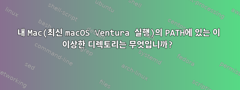 내 Mac(최신 macOS Ventura 실행)의 PATH에 있는 이 이상한 디렉토리는 무엇입니까?