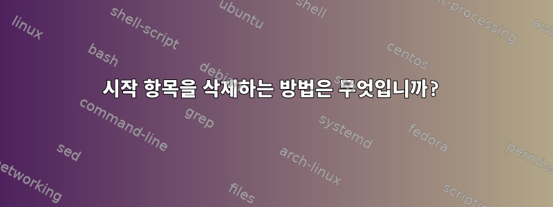 시작 항목을 삭제하는 방법은 무엇입니까?