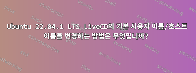 Ubuntu 22.04.1 LTS LiveCD의 기본 사용자 이름/호스트 이름을 변경하는 방법은 무엇입니까?