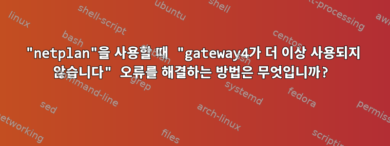 "netplan"을 사용할 때 "gateway4가 더 이상 사용되지 않습니다" 오류를 해결하는 방법은 무엇입니까?