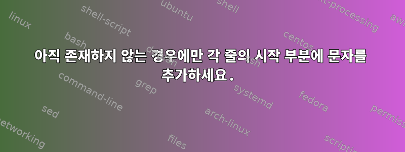 아직 존재하지 않는 경우에만 각 줄의 시작 부분에 문자를 추가하세요.