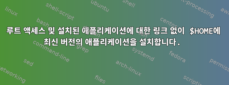 루트 액세스 및 설치된 애플리케이션에 대한 링크 없이 $HOME에 최신 버전의 애플리케이션을 설치합니다.