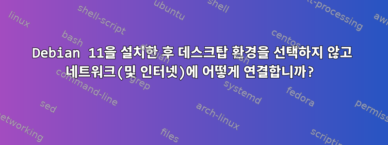 Debian 11을 설치한 후 데스크탑 환경을 선택하지 않고 네트워크(및 인터넷)에 어떻게 연결합니까?