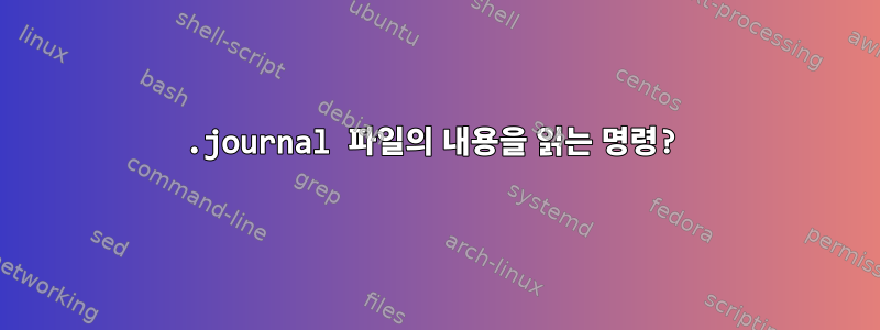 .journal 파일의 내용을 읽는 명령?