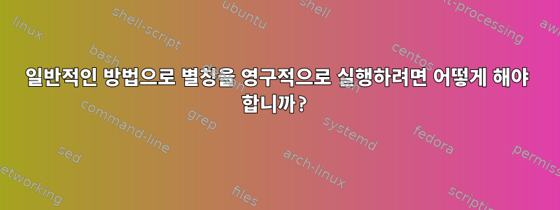 일반적인 방법으로 별칭을 영구적으로 실행하려면 어떻게 해야 합니까?