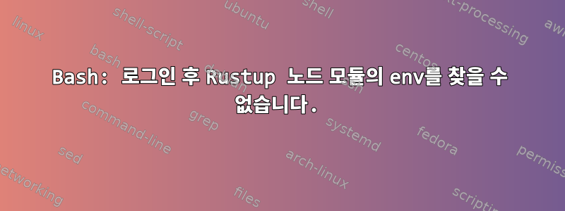 Bash: 로그인 후 Rustup 노드 모듈의 env를 찾을 수 없습니다.