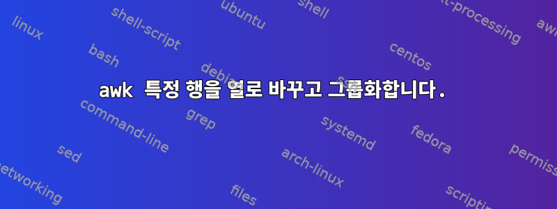 awk 특정 행을 열로 바꾸고 그룹화합니다.