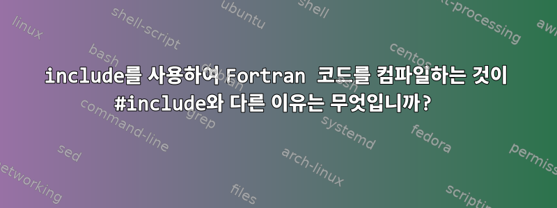 include를 사용하여 Fortran 코드를 컴파일하는 것이 #include와 다른 이유는 무엇입니까?