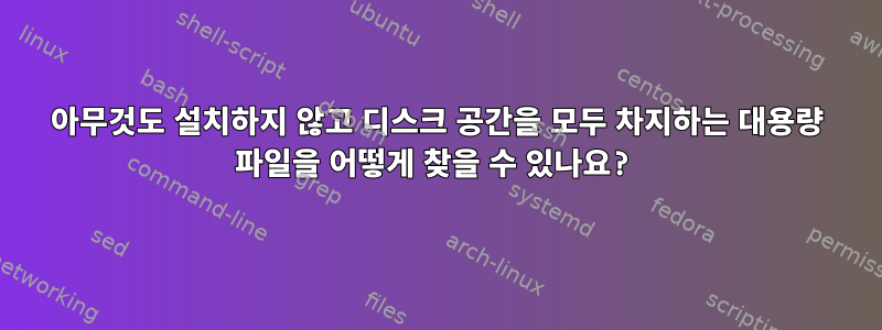 아무것도 설치하지 않고 디스크 공간을 모두 차지하는 대용량 파일을 어떻게 찾을 수 있나요?