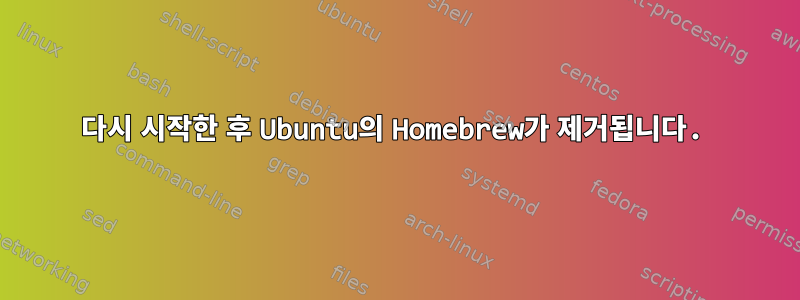 다시 시작한 후 Ubuntu의 Homebrew가 제거됩니다.