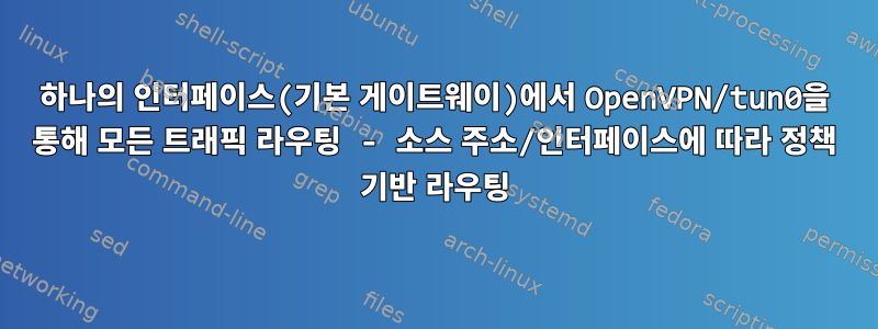 하나의 인터페이스(기본 게이트웨이)에서 OpenVPN/tun0을 통해 모든 트래픽 라우팅 - 소스 주소/인터페이스에 따라 정책 기반 라우팅