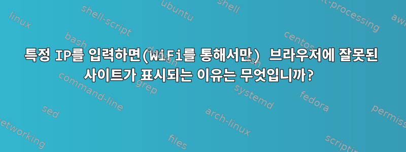 특정 IP를 입력하면(WiFi를 통해서만) 브라우저에 잘못된 사이트가 표시되는 이유는 무엇입니까?