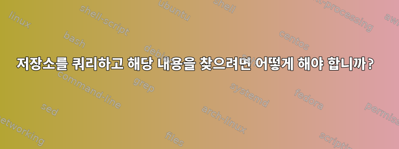 저장소를 쿼리하고 해당 내용을 찾으려면 어떻게 해야 합니까?