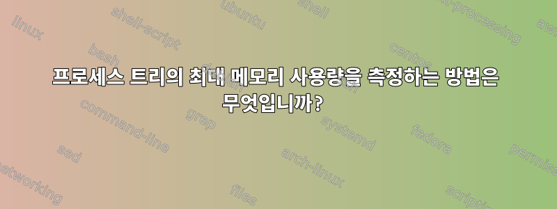 프로세스 트리의 최대 메모리 사용량을 측정하는 방법은 무엇입니까?