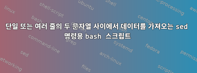 단일 또는 여러 줄의 두 문자열 사이에서 데이터를 가져오는 sed 명령용 bash 스크립트