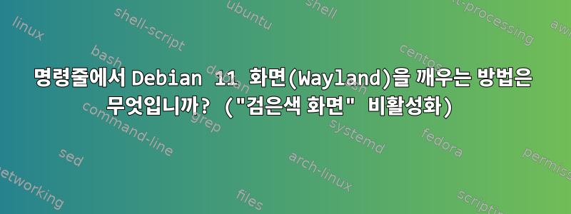 명령줄에서 Debian 11 화면(Wayland)을 깨우는 방법은 무엇입니까? ("검은색 화면" 비활성화)