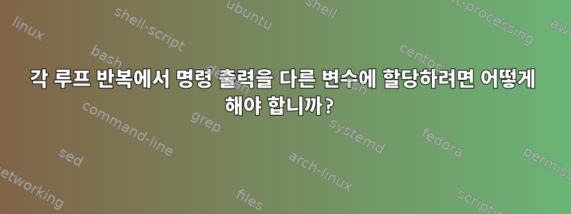 각 루프 반복에서 명령 출력을 다른 변수에 할당하려면 어떻게 해야 합니까?