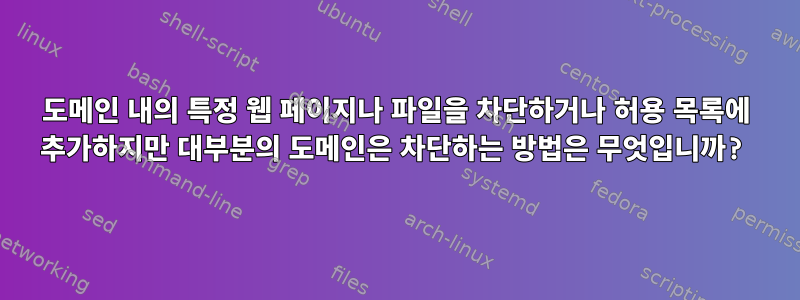 도메인 내의 특정 웹 페이지나 파일을 차단하거나 허용 목록에 추가하지만 대부분의 도메인은 차단하는 방법은 무엇입니까?