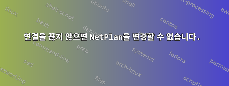 연결을 끊지 않으면 NetPlan을 변경할 수 없습니다.