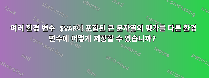 여러 환경 변수 $VAR이 포함된 큰 문자열의 평가를 다른 환경 변수에 어떻게 저장할 수 있습니까?