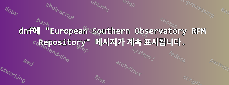 dnf에 "European Southern Observatory RPM Repository" 메시지가 계속 표시됩니다.