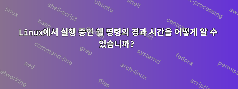 Linux에서 실행 중인 쉘 명령의 경과 시간을 어떻게 알 수 있습니까?