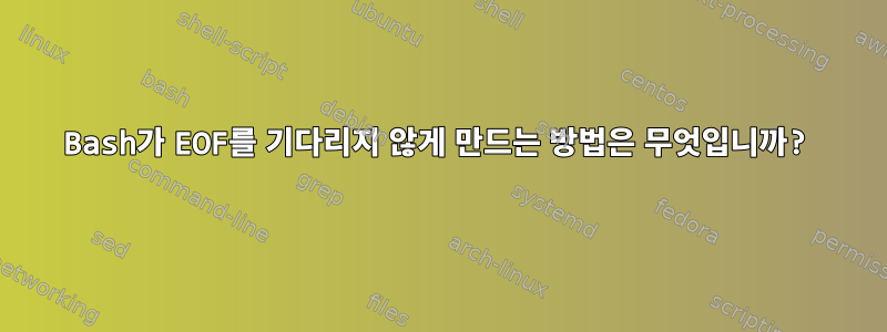 Bash가 EOF를 기다리지 않게 만드는 방법은 무엇입니까?