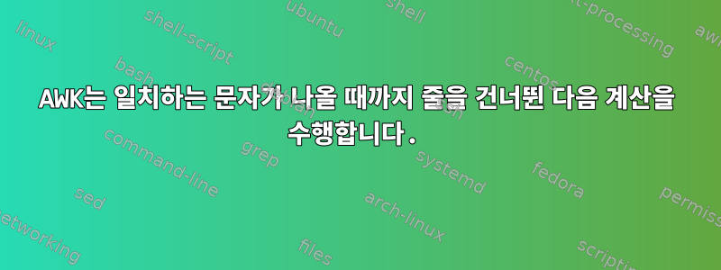 AWK는 일치하는 문자가 나올 때까지 줄을 건너뛴 다음 계산을 수행합니다.