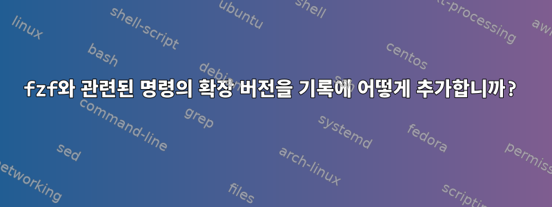 fzf와 관련된 명령의 확장 버전을 기록에 어떻게 추가합니까?