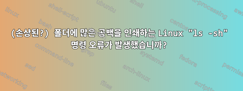 (손상된?) 폴더에 많은 공백을 인쇄하는 Linux "ls -sh" 명령 오류가 발생했습니까?