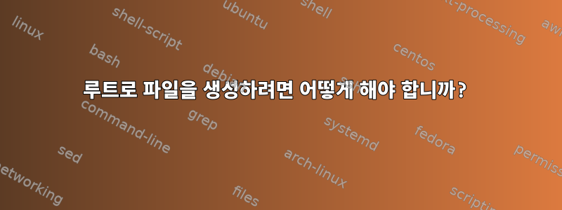 루트로 파일을 생성하려면 어떻게 해야 합니까?