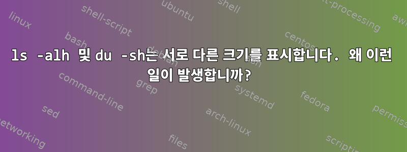 ls -alh 및 du -sh는 서로 다른 크기를 표시합니다. 왜 이런 일이 발생합니까?