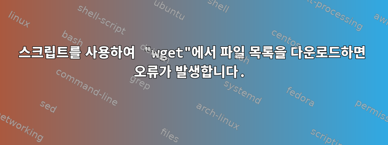 스크립트를 사용하여 "wget"에서 파일 목록을 다운로드하면 오류가 발생합니다.