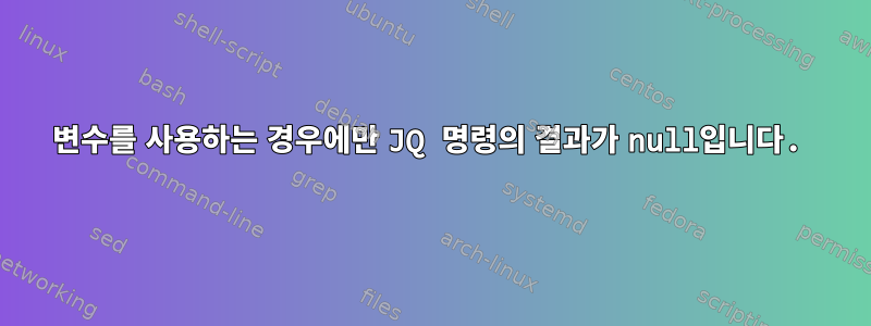 변수를 사용하는 경우에만 JQ 명령의 결과가 null입니다.