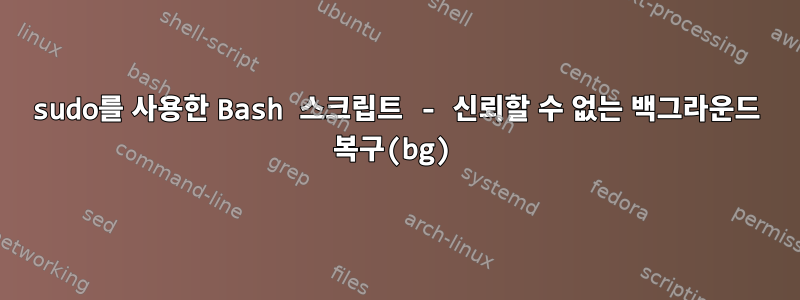 sudo를 사용한 Bash 스크립트 - 신뢰할 수 없는 백그라운드 복구(bg)