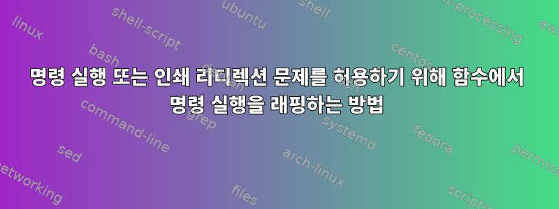 명령 실행 또는 인쇄 리디렉션 문제를 허용하기 위해 함수에서 명령 실행을 래핑하는 방법