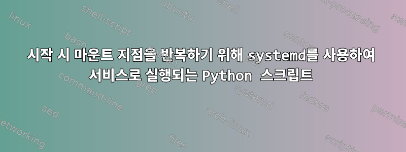 시작 시 마운트 지점을 반복하기 위해 systemd를 사용하여 서비스로 실행되는 Python 스크립트