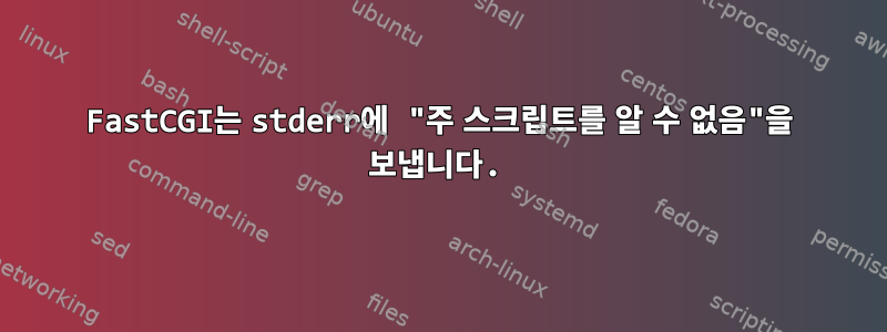 FastCGI는 stderr에 "주 스크립트를 알 수 없음"을 보냅니다.