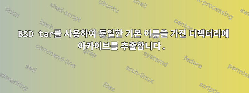 BSD tar를 사용하여 동일한 기본 이름을 가진 디렉터리에 아카이브를 추출합니다.