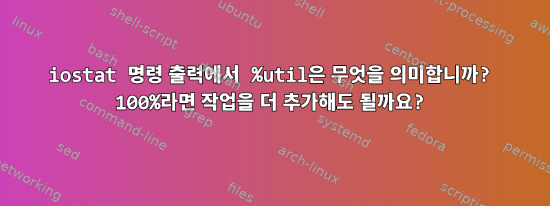 iostat 명령 출력에서 ​​%util은 무엇을 의미합니까? 100%라면 작업을 더 추가해도 될까요?