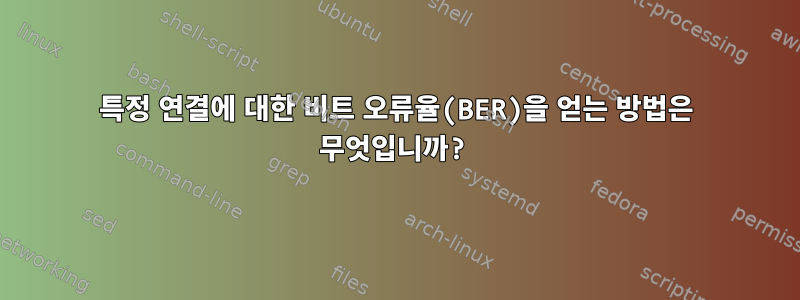 특정 연결에 대한 비트 오류율(BER)을 얻는 방법은 무엇입니까?