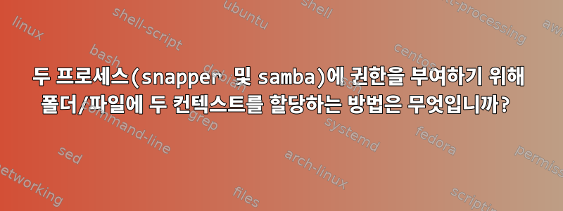 두 프로세스(snapper 및 samba)에 권한을 부여하기 위해 폴더/파일에 두 컨텍스트를 할당하는 방법은 무엇입니까?