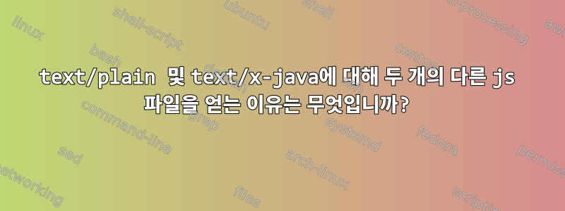 text/plain 및 text/x-java에 대해 두 개의 다른 js 파일을 얻는 이유는 무엇입니까?