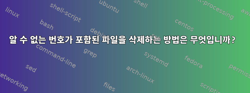 알 수 없는 번호가 포함된 파일을 삭제하는 방법은 무엇입니까?