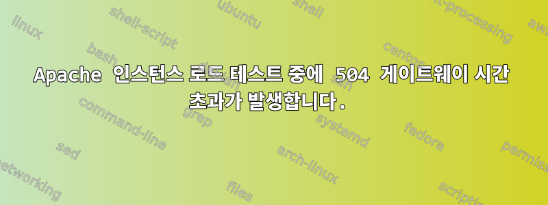 Apache 인스턴스 로드 테스트 중에 504 게이트웨이 시간 초과가 발생합니다.